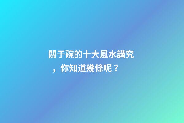 關于碗的十大風水講究，你知道幾條呢？